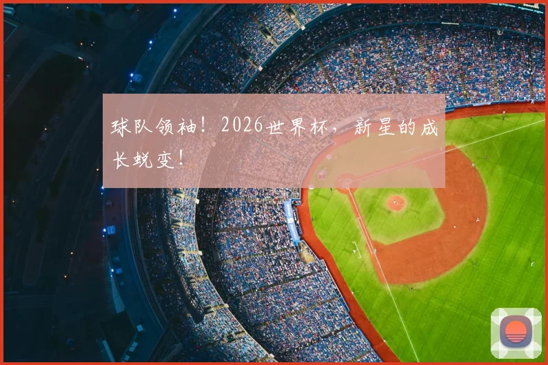 球队领袖!2026世界杯,新星的成长蜕变!