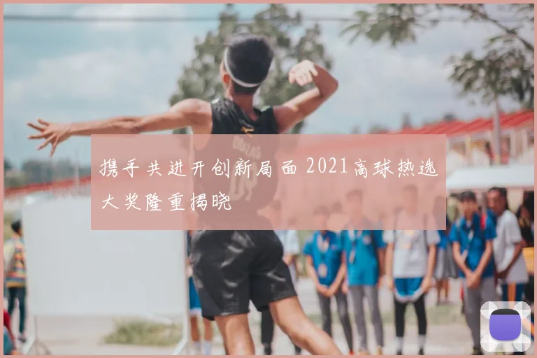 携手共进开创新局面 2021高球热选大奖隆重揭晓