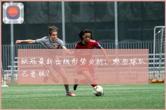 欧冠最新出线形势分析:哪些球队已晋级?