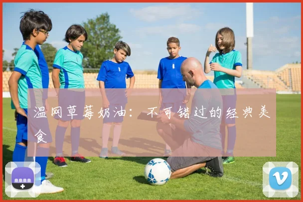 温网草莓奶油：不可错过的经典美食