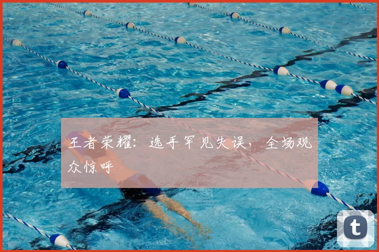 王者荣耀:选手罕见失误,全场观众惊呼