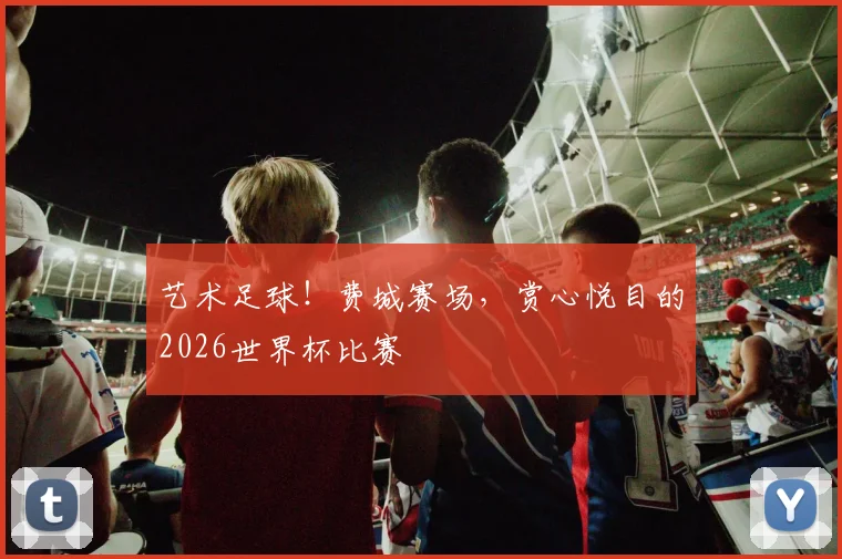 艺术足球!费城赛场,赏心悦目的2026世界杯比赛