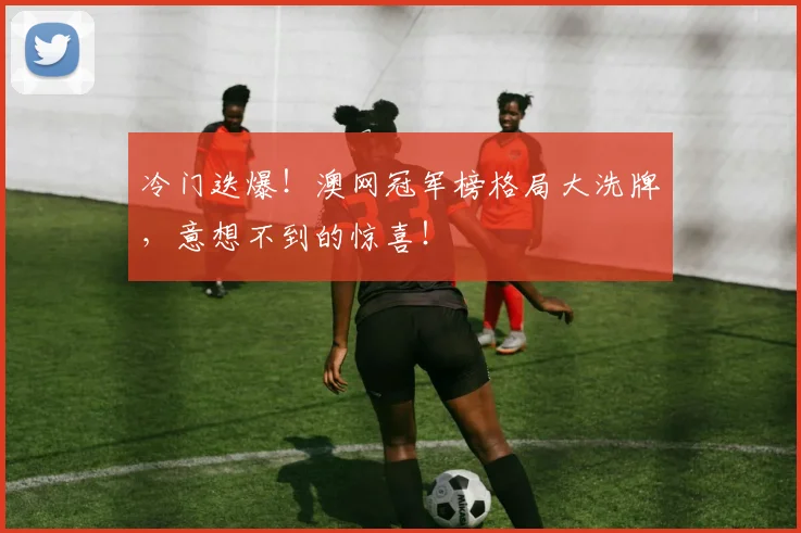 冷门迭爆!澳网冠军榜格局大洗牌,意想不到的惊喜!