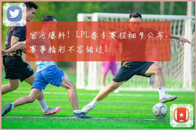 官方爆料!LPL春季赛程细节公布,赛事精彩不容错过!