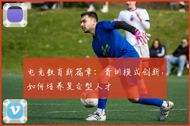 电竞教育新篇章：青训模式创新，如何培养复合型人才