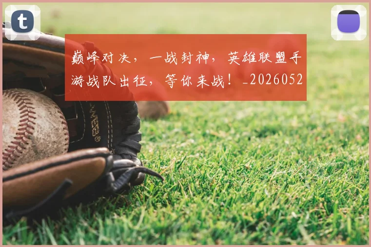 巅峰对决,一战封神,英雄联盟手游战队出征,等你来战!_20260526073848