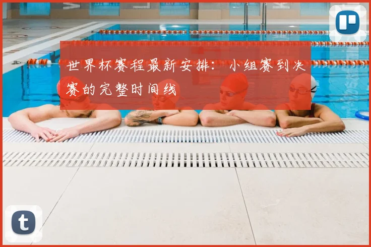 世界杯赛程最新安排：小组赛到决赛的完整时间线