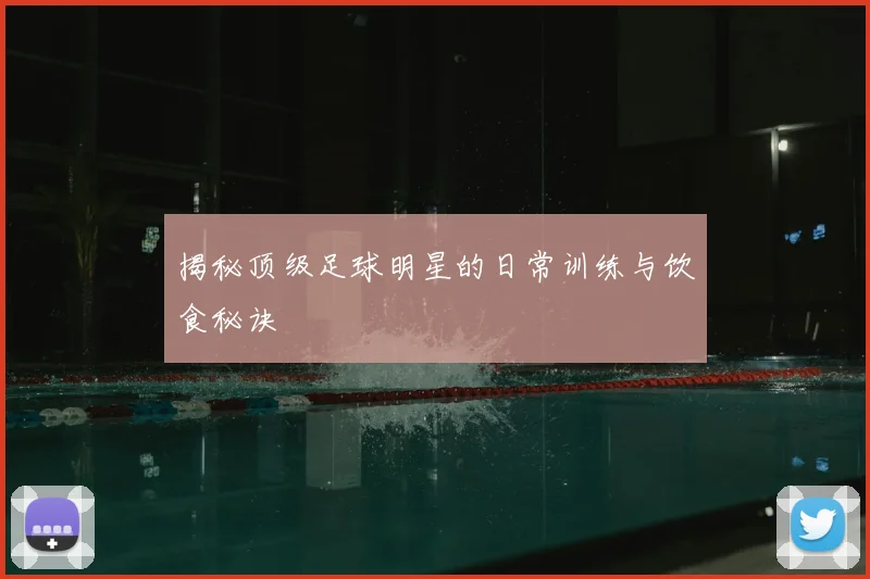 揭秘顶级足球明星的日常训练与饮食秘诀