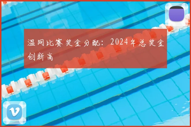 温网比赛奖金分配:2024年总奖金创新高
