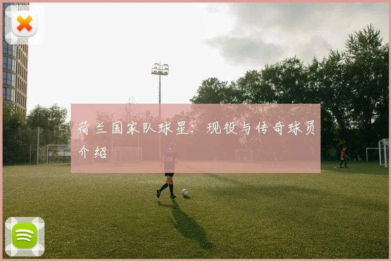 荷兰国家队球星：现役与传奇球员介绍