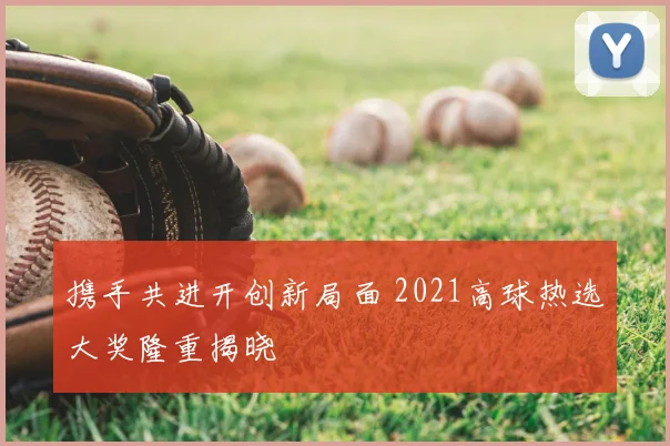 携手共进开创新局面 2021高球热选大奖隆重揭晓