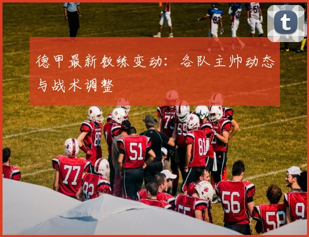 德甲最新教练变动:各队主帅动态与战术调整