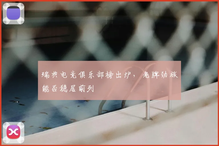 瑞典电竞俱乐部榜出炉,老牌劲旅能否稳居前列