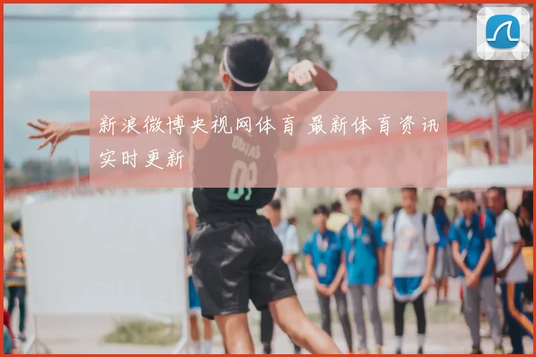 新浪微博央视网体育 最新体育资讯实时更新