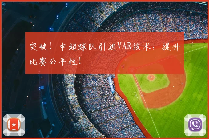 突破!中超球队引进VAR技术,提升比赛公平性!