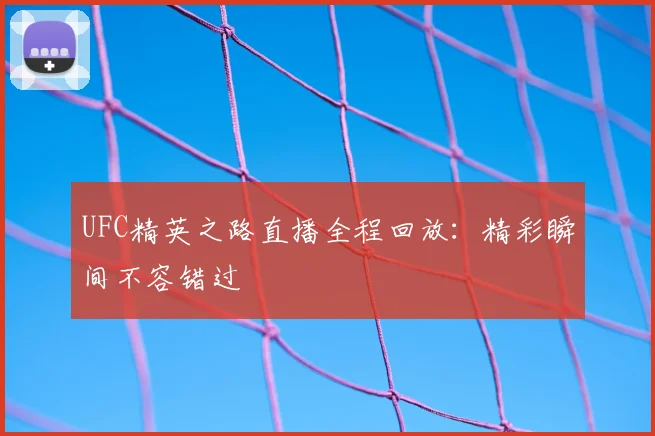 UFC精英之路直播全程回放：精彩瞬间不容错过