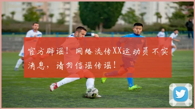 官方辟谣!网络流传XX运动员不实消息,请勿信谣传谣!