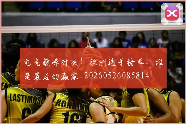 电竞巅峰对决!欧洲选手榜单,谁是最后的赢家_20260526085814