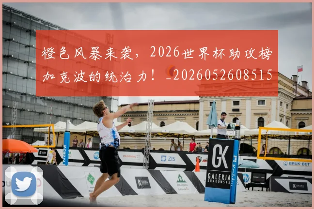橙色风暴来袭,2026世界杯助攻榜加克波的统治力!_20260526085154
