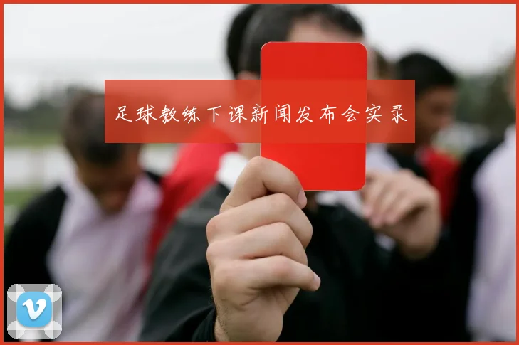 足球教练下课新闻发布会实录