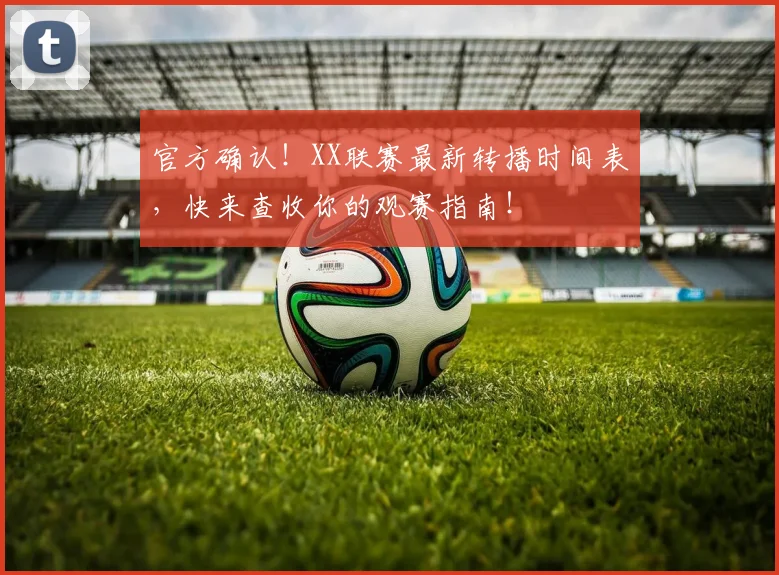 官方确认！XX联赛最新转播时间表，快来查收你的观赛指南！