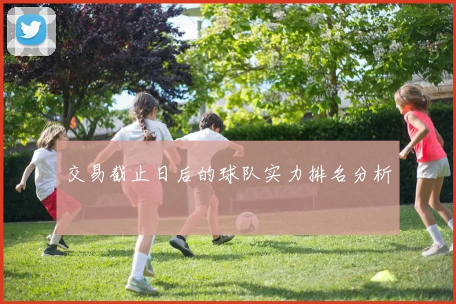 交易截止日后的球队实力排名分析