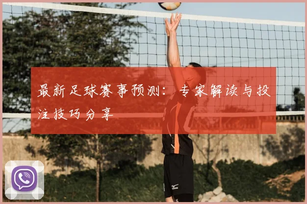 最新足球赛事预测:专家解读与投注技巧分享