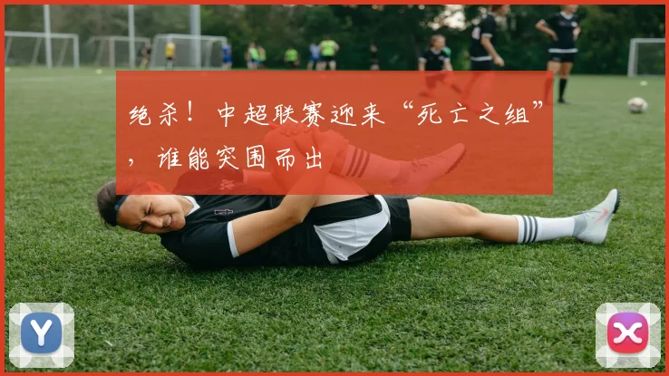 绝杀!中超联赛迎来“死亡之组”,谁能突围而出