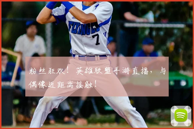 粉丝狂欢！英雄联盟手游直播，与偶像近距离接触！