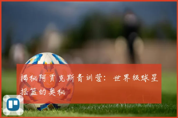 揭秘阿贾克斯青训营：世界级球星摇篮的奥秘