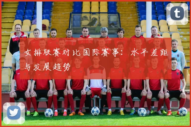 女排联赛对比国际赛事：水平差距与发展趋势