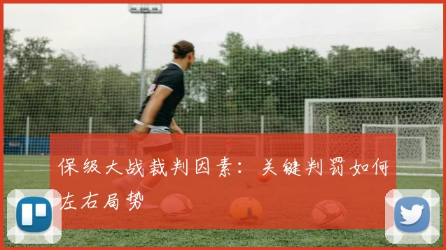 保级大战裁判因素：关键判罚如何左右局势