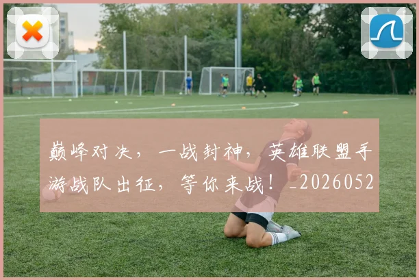 巅峰对决,一战封神,英雄联盟手游战队出征,等你来战!_20260526073848