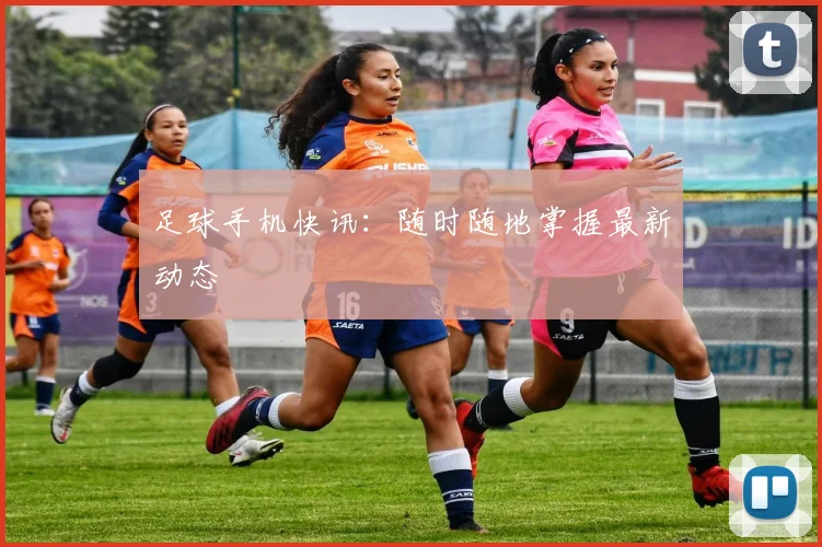 足球手机快讯：随时随地掌握最新动态