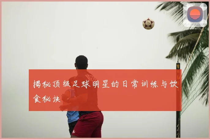 揭秘顶级足球明星的日常训练与饮食秘诀