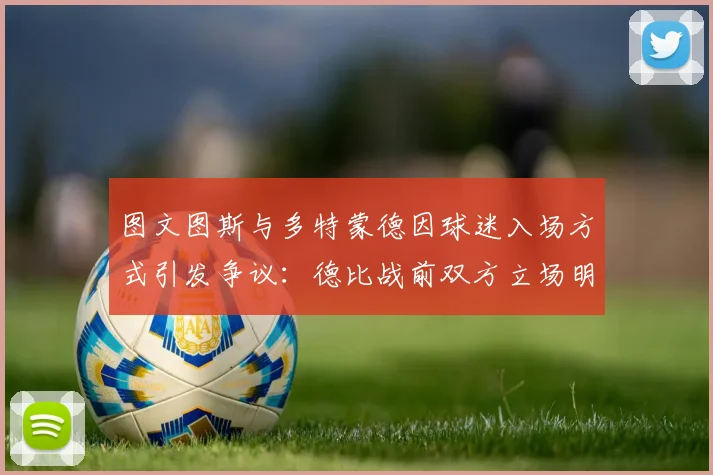 图文图斯与多特蒙德因球迷入场方式引发争议:德比战前双方立场明确
