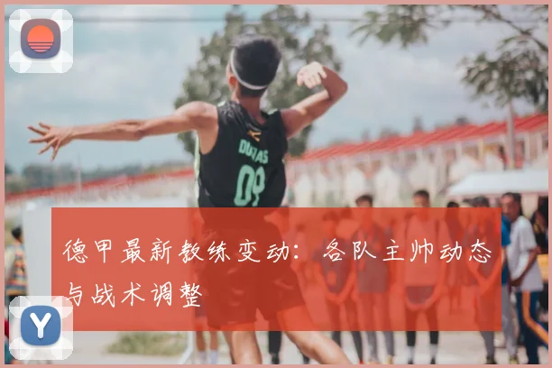 德甲最新教练变动:各队主帅动态与战术调整