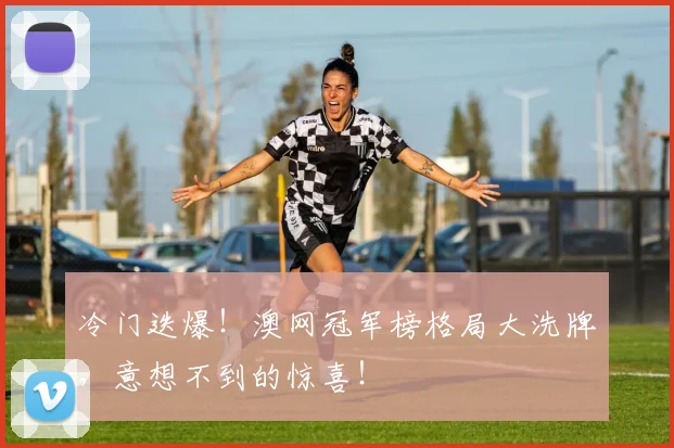 冷门迭爆!澳网冠军榜格局大洗牌,意想不到的惊喜!