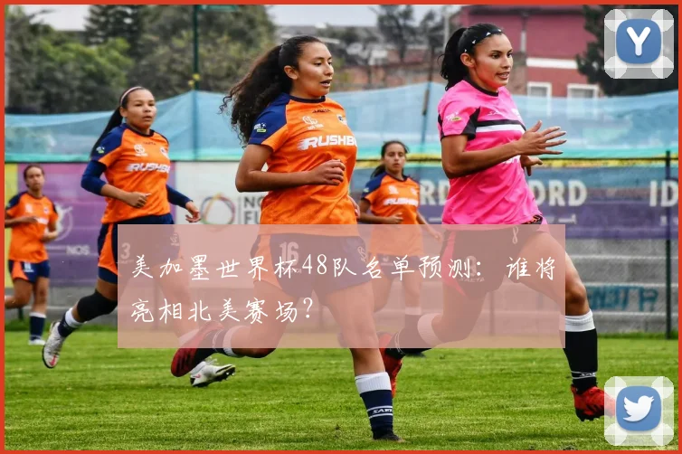 美加墨世界杯48队名单预测：谁将亮相北美赛场？