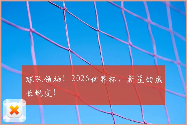 球队领袖！2026世界杯，新星的成长蜕变！