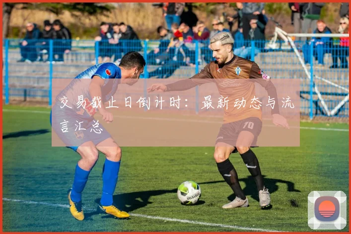 交易截止日倒计时:最新动态与流言汇总