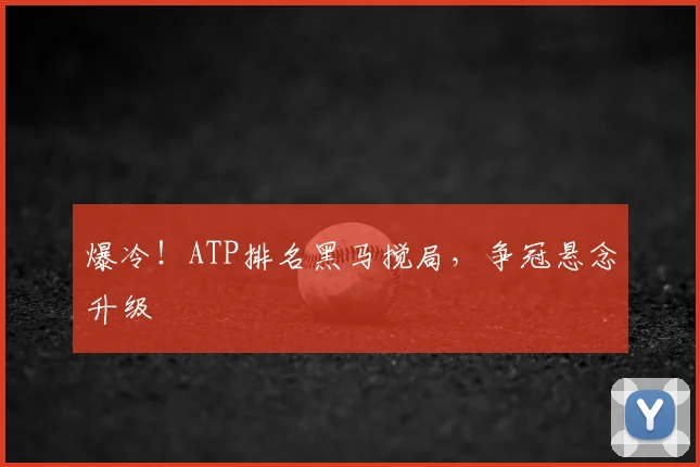 爆冷！ATP排名黑马搅局，争冠悬念升级