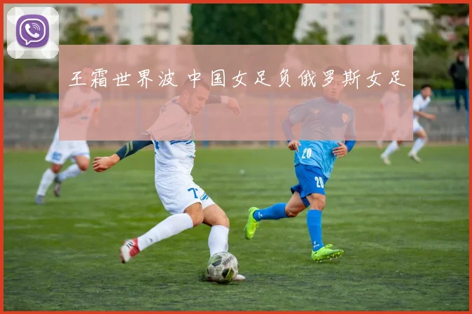 王霜世界波 中国女足负俄罗斯女足