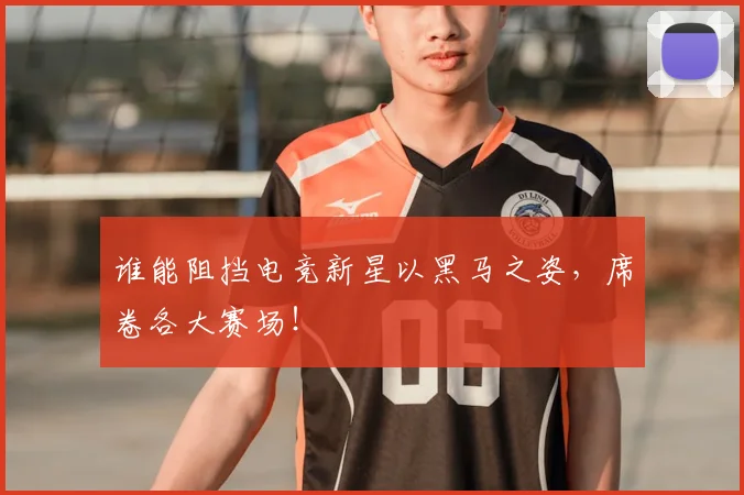 谁能阻挡电竞新星以黑马之姿,席卷各大赛场!