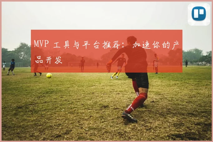 MVP 工具与平台推荐:加速你的产品开发