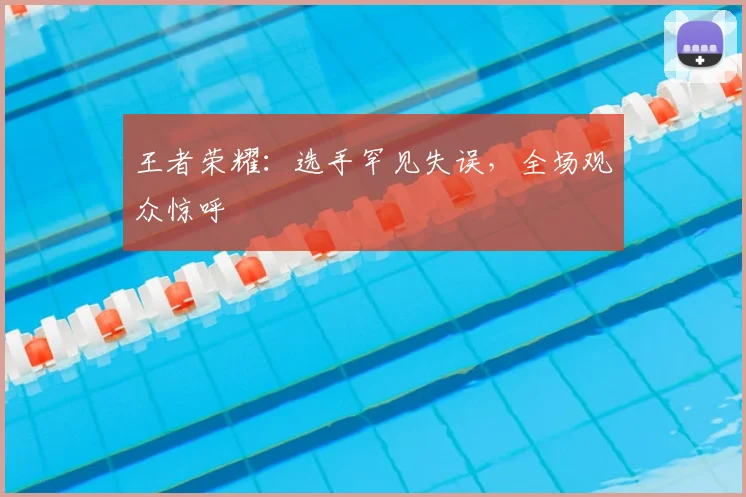 王者荣耀:选手罕见失误,全场观众惊呼