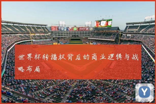 世界杯转播权背后的商业逻辑与战略布局