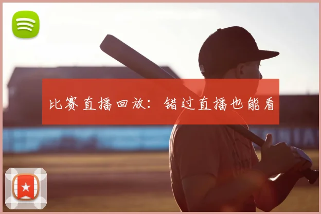 比赛直播回放：错过直播也能看