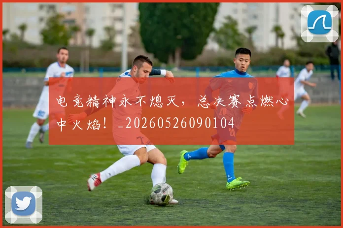 电竞精神永不熄灭,总决赛点燃心中火焰!_20260526090104