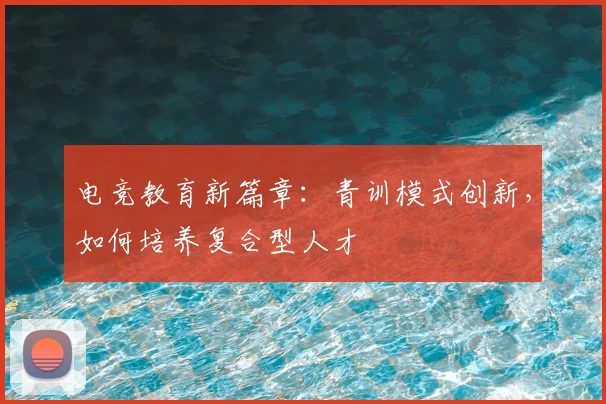 电竞教育新篇章：青训模式创新，如何培养复合型人才